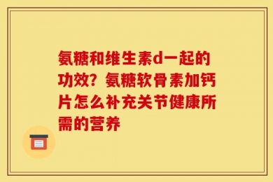 氨糖和维生素d一起的功效？氨糖软骨素加钙片怎么补充关节健康所需的营养
