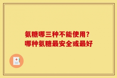 氨糖哪三种不能使用？哪种氨糖最安全或最好