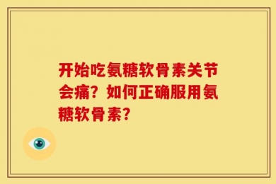 开始吃氨糖软骨素关节会痛？如何正确服用氨糖软骨素？