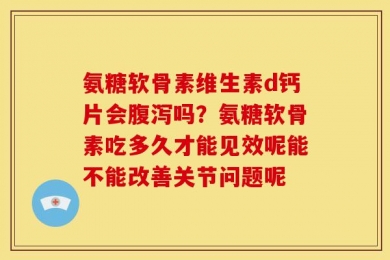 氨糖软骨素维生素d钙片会腹泻吗？氨糖软骨素吃多久才能见效呢能不能改善关节问题呢