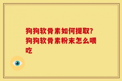 狗狗软骨素如何提取？狗狗软骨素粉末怎么喂吃