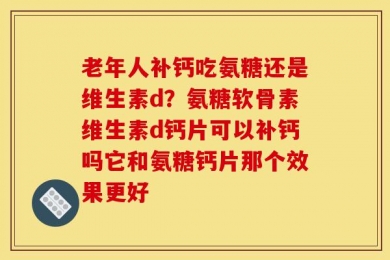 老年人补钙吃氨糖还是维生素d？氨糖软骨素维生素d钙片可以补钙吗它和氨糖钙片那个效果更好