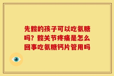 先髋的孩子可以吃氨糖吗？髋关节疼痛是怎么回事吃氨糖钙片管用吗