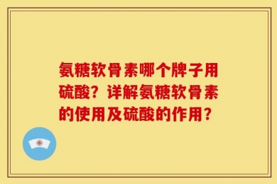 氨糖软骨素哪个牌子用硫酸？详解氨糖软骨素的使用及硫酸的作用？