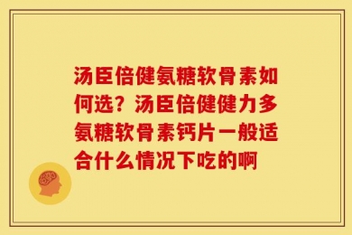 汤臣倍健氨糖软骨素如何选？汤臣倍健健力多氨糖软骨素钙片一般适合什么情况下吃的啊