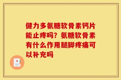 健力多氨糖软骨素钙片能止疼吗？氨糖软骨素有什么作用腿脚疼痛可以补充吗