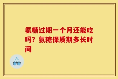 氨糖过期一个月还能吃吗？氨糖保质期多长时间