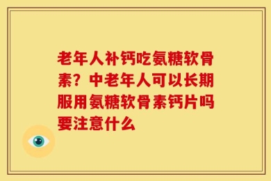 老年人补钙吃氨糖软骨素？中老年人可以长期服用氨糖软骨素钙片吗要注意什么