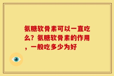氨糖软骨素可以一直吃么？氨糖软骨素的作用，一般吃多少为好
