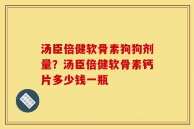 汤臣倍健软骨素狗狗剂量？汤臣倍健软骨素钙片多少钱一瓶