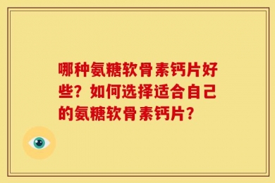 哪种氨糖软骨素钙片好些？如何选择适合自己的氨糖软骨素钙片？
