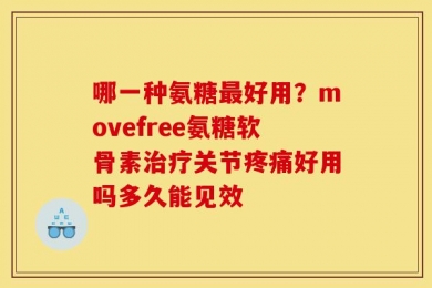 哪一种氨糖最好用？movefree氨糖软骨素治疗关节疼痛好用吗多久能见效