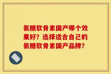 氨糖软骨素国产哪个效果好？选择适合自己的氨糖软骨素国产品牌？