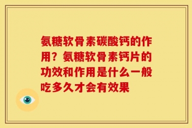 氨糖软骨素碳酸钙的作用？氨糖软骨素钙片的功效和作用是什么一般吃多久才会有效果