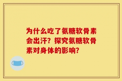 为什么吃了氨糖软骨素会出汗？探究氨糖软骨素对身体的影响？