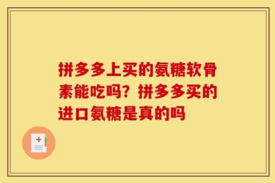 拼多多上买的氨糖软骨素能吃吗？拼多多买的进口氨糖是真的吗