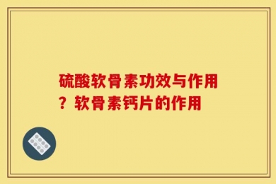 硫酸软骨素功效与作用？软骨素钙片的作用