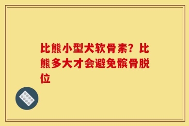 比熊小型犬软骨素？比熊多大才会避免髌骨脱位