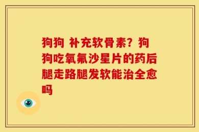 狗狗 补充软骨素？狗狗吃氧氟沙星片的药后腿走路腿发软能治全愈吗