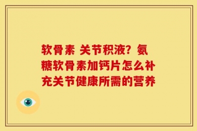 软骨素 关节积液？氨糖软骨素加钙片怎么补充关节健康所需的营养