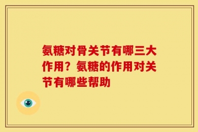 氨糖对骨关节有哪三大作用？氨糖的作用对关节有哪些帮助