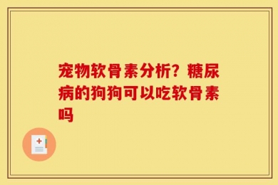 宠物软骨素分析？糖尿病的狗狗可以吃软骨素吗