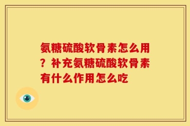 氨糖硫酸软骨素怎么用？补充氨糖硫酸软骨素有什么作用怎么吃