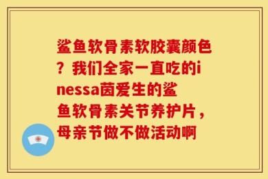鲨鱼软骨素软胶囊颜色？我们全家一直吃的inessa茵爱生的鲨鱼软骨素关节养护片，母亲节做不做活动啊