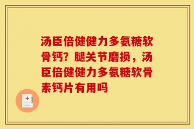 汤臣倍健健力多氨糖软骨钙？腿关节磨损，汤臣倍健健力多氨糖软骨素钙片有用吗