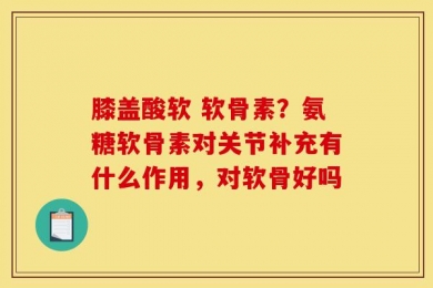 膝盖酸软 软骨素？氨糖软骨素对关节补充有什么作用，对软骨好吗