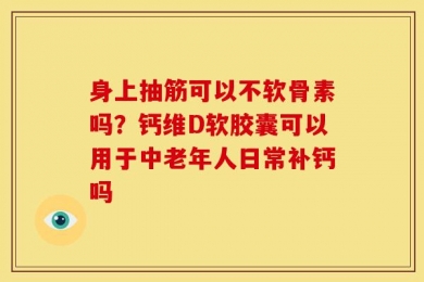 身上抽筋可以不软骨素吗？钙维D软胶囊可以用于中老年人日常补钙吗