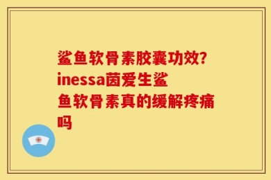 鲨鱼软骨素胶囊功效？inessa茵爱生鲨鱼软骨素真的缓解疼痛吗