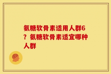 氨糖软骨素适用人群6？氨糖软骨素适宜哪种人群