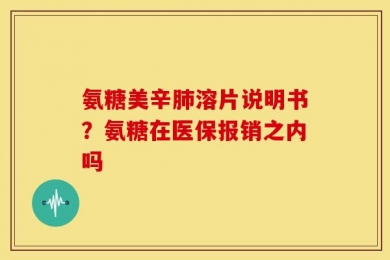 氨糖美辛肺溶片说明书？氨糖在医保报销之内吗