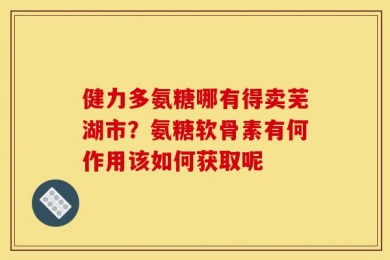 健力多氨糖哪有得卖芜湖市？氨糖软骨素有何作用该如何获取呢