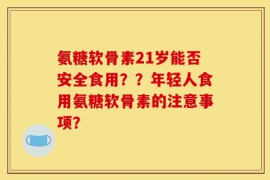 氨糖软骨素21岁能否安全食用？？年轻人食用氨糖软骨素的注意事项？