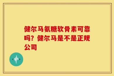 健尔马氨糖软骨素可靠吗？健尔马是不是正规公司