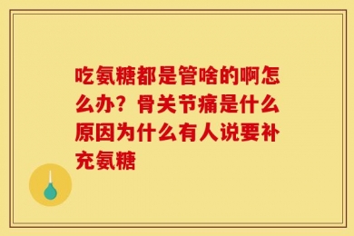 吃氨糖都是管啥的啊怎么办？骨关节痛是什么原因为什么有人说要补充氨糖