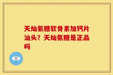 天灿氨糖软骨素加钙片汕头？天灿氨糖是正品吗