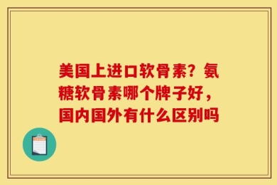 美国上进口软骨素？氨糖软骨素哪个牌子好，国内国外有什么区别吗