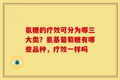 氨糖的疗效可分为哪三大类？氨基葡萄糖有哪些品种，疗效一样吗