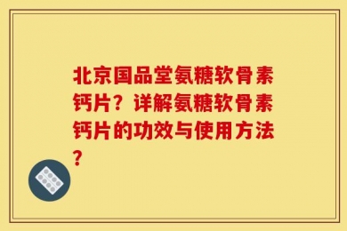 北京国品堂氨糖软骨素钙片？详解氨糖软骨素钙片的功效与使用方法？