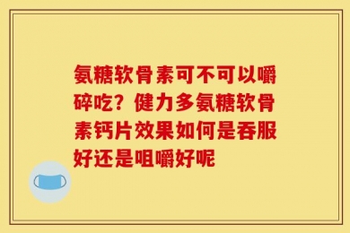 氨糖软骨素可不可以嚼碎吃？健力多氨糖软骨素钙片效果如何是吞服好还是咀嚼好呢