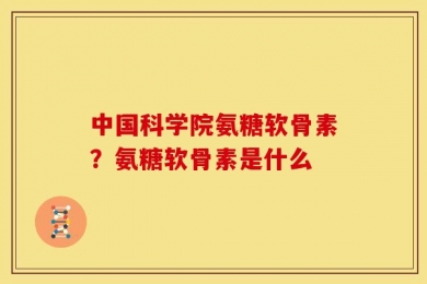 中国科学院氨糖软骨素？氨糖软骨素是什么