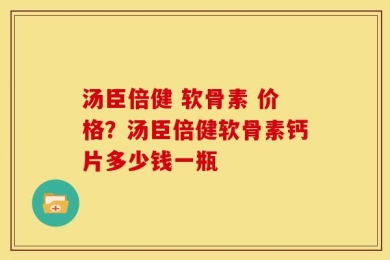 汤臣倍健 软骨素 价格？汤臣倍健软骨素钙片多少钱一瓶