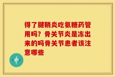 得了腱鞘炎吃氨糖药管用吗？骨关节炎是冻出来的吗骨关节患者该注意哪些