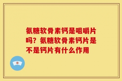 氨糖软骨素钙是咀嚼片吗？氨糖软骨素钙片是不是钙片有什么作用