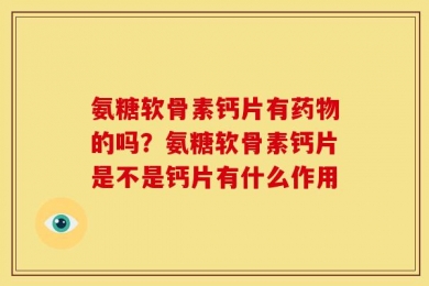 氨糖软骨素钙片有药物的吗？氨糖软骨素钙片是不是钙片有什么作用