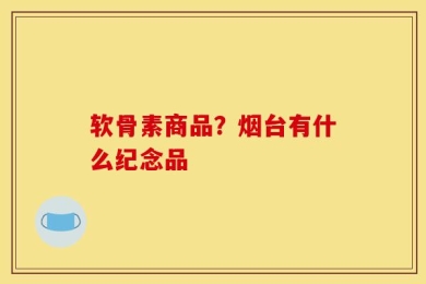 软骨素商品？烟台有什么纪念品