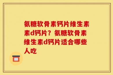 氨糖软骨素钙片维生素素d钙片？氨糖软骨素维生素d钙片适合哪些人吃
